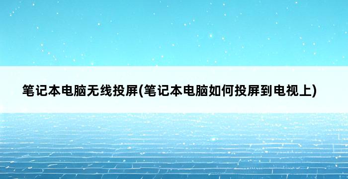 笔记本电脑无线投屏(笔记本电脑如何投屏到电视上) 