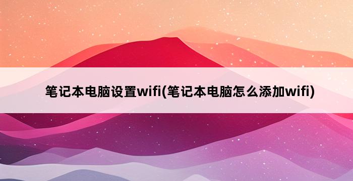 笔记本电脑设置wifi(笔记本电脑怎么添加wifi) 