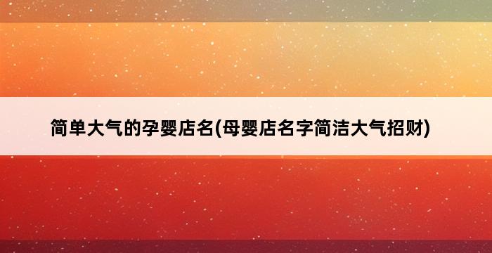 简单大气的孕婴店名(母婴店名字简洁大气招财) 