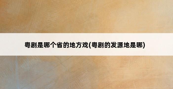 粤剧是哪个省的地方戏(粤剧的发源地是哪) 