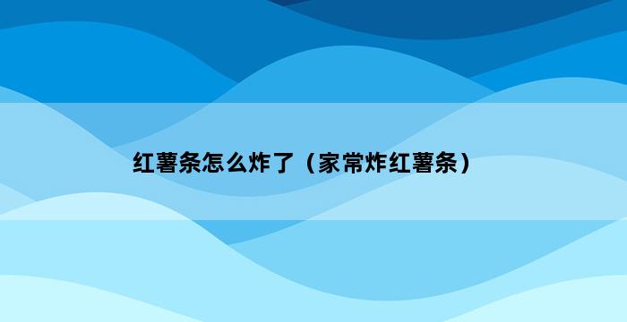 红薯条怎么炸了（家常炸红薯条） 