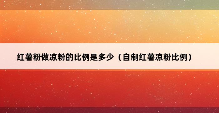 红薯粉做凉粉的比例是多少（自制红薯凉粉比例） 