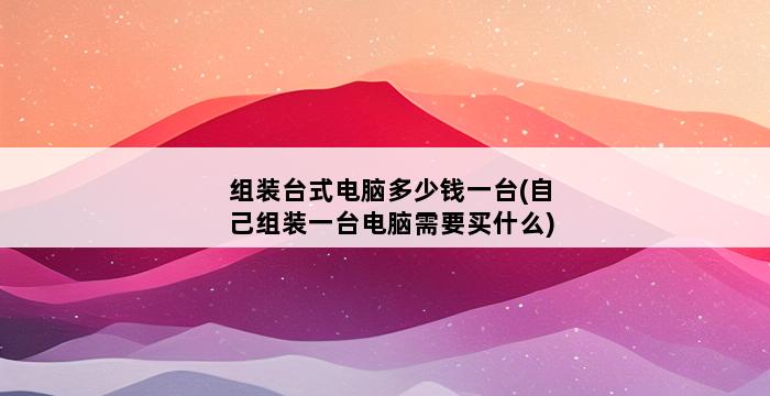 组装台式电脑多少钱一台(自己组装一台电脑需要买什么) 