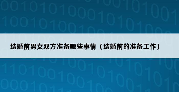 结婚前男女双方准备哪些事情（结婚前的准备工作） 