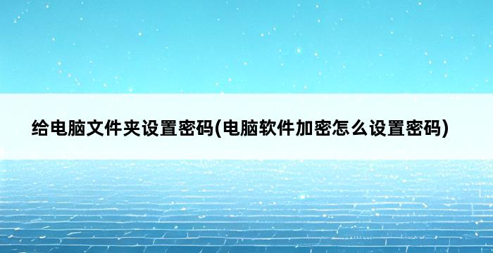 给电脑文件夹设置密码(电脑软件加密怎么设置密码) 