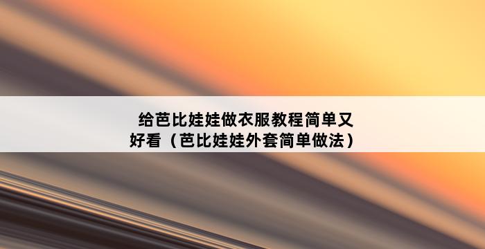 给芭比娃娃做衣服教程简单又好看（芭比娃娃外套简单做法） 