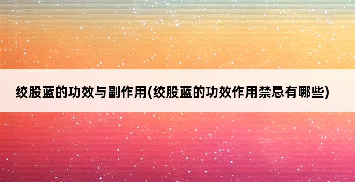 绞股蓝的功效与副作用(绞股蓝的功效作用禁忌有哪些) 