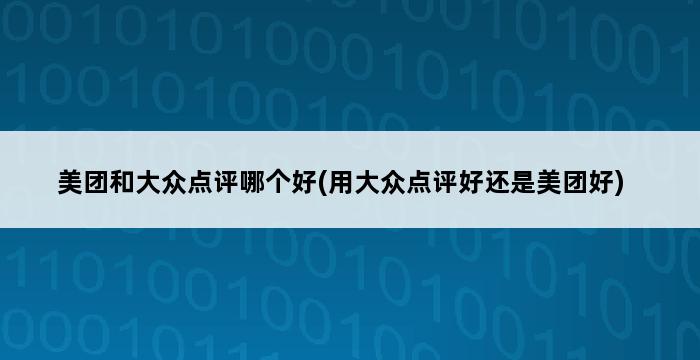 美团和大众点评哪个好(用大众点评好还是美团好) 