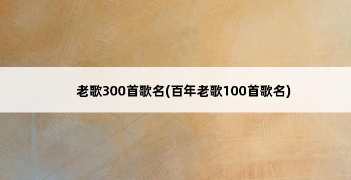 老歌300首歌名(百年老歌100首歌名) 