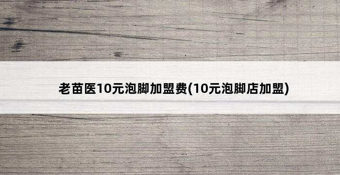 老苗医10元泡脚加盟费(10元泡脚店加盟) 