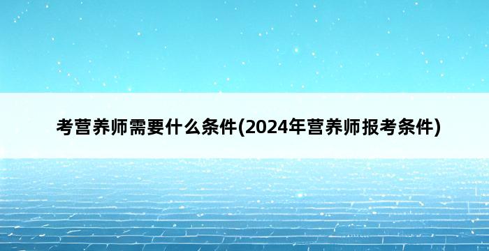 考营养师需要什么条件(2024年营养师报考条件) 