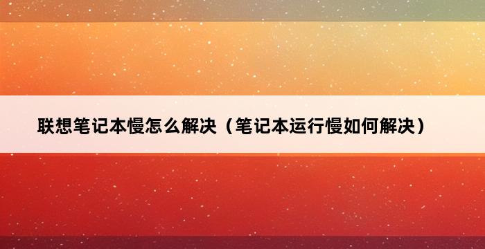 联想笔记本慢怎么解决（笔记本运行慢如何解决） 