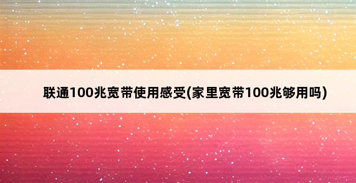 联通100兆宽带使用感受(家里宽带100兆够用吗) 