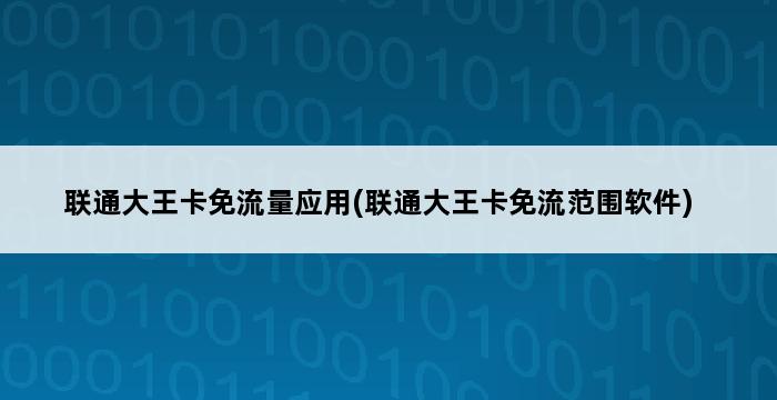 联通大王卡免流量应用(联通大王卡免流范围软件) 