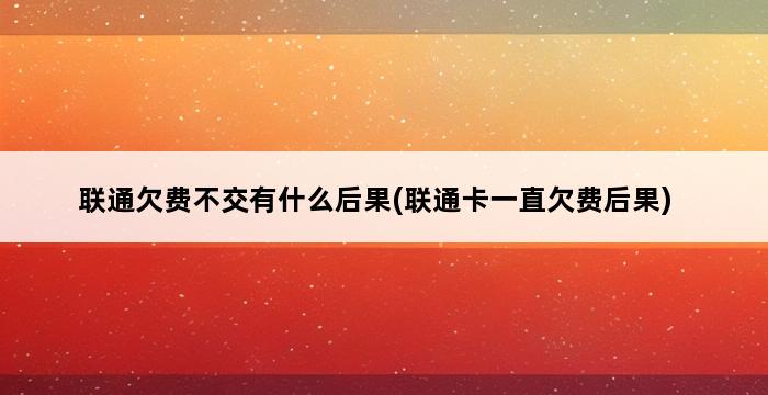 联通欠费不交有什么后果(联通卡一直欠费后果) 