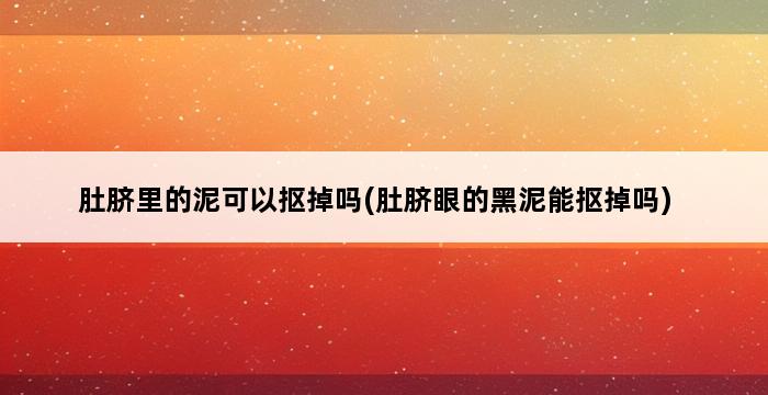 肚脐里的泥可以抠掉吗(肚脐眼的黑泥能抠掉吗) 