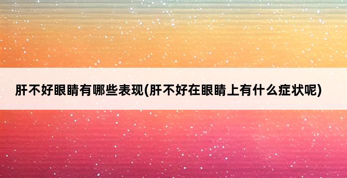 肝不好眼睛有哪些表现(肝不好在眼睛上有什么症状呢) 