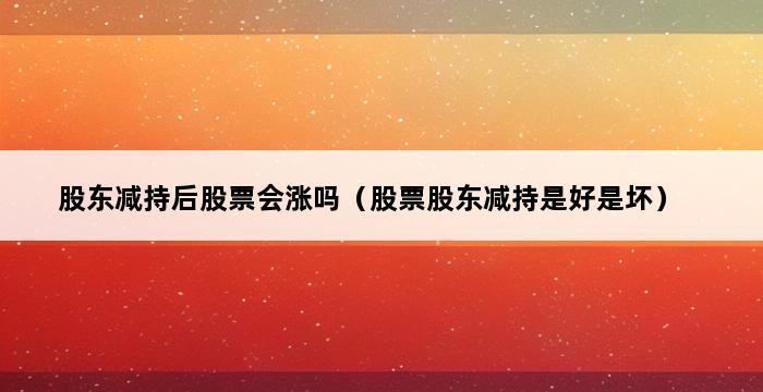 股东减持后股票会涨吗（股票股东减持是好是坏） 