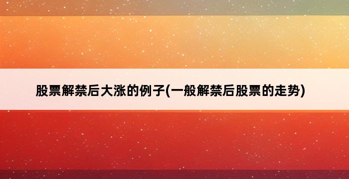 股票解禁后大涨的例子(一般解禁后股票的走势) 