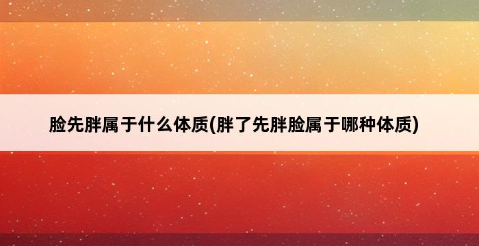 脸先胖属于什么体质(胖了先胖脸属于哪种体质) 