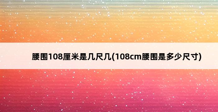 腰围108厘米是几尺几(108cm腰围是多少尺寸) 