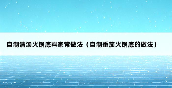 自制清汤火锅底料家常做法（自制番茄火锅底的做法） 