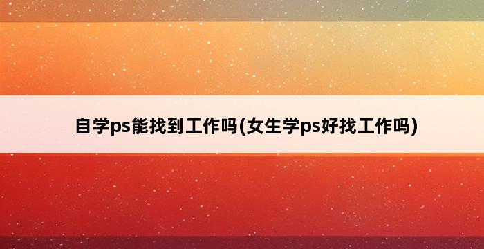 自学ps能找到工作吗(女生学ps好找工作吗) 