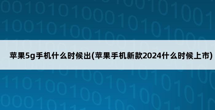 苹果5g手机什么时候出(苹果手机新款2024什么时候上市) 