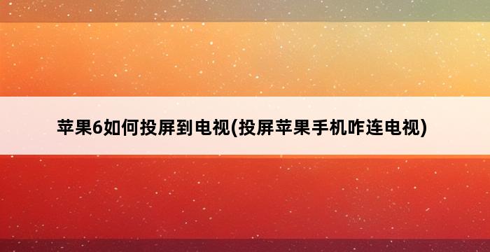 苹果6如何投屏到电视(投屏苹果手机咋连电视) 