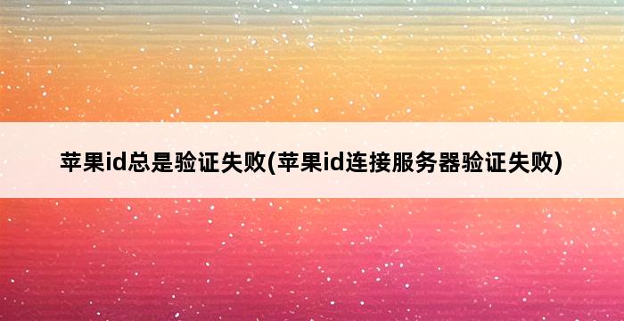 苹果id总是验证失败(苹果id连接服务器验证失败) 