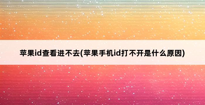 苹果id查看进不去(苹果手机id打不开是什么原因) 