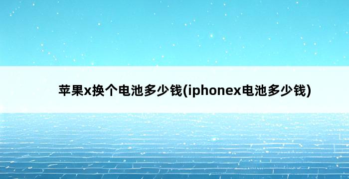 苹果x换个电池多少钱(iphonex电池多少钱) 