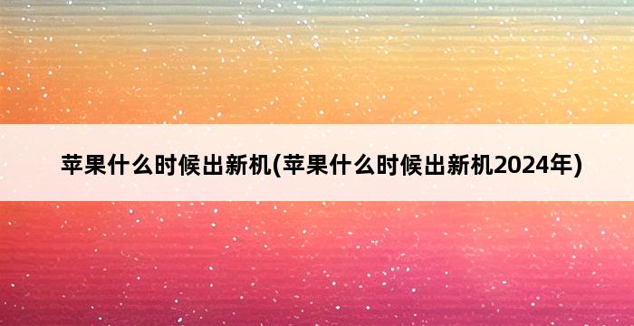 苹果什么时候出新机(苹果什么时候出新机2024年) 