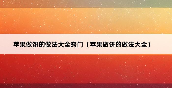 苹果做饼的做法大全窍门（苹果做饼的做法大全） 