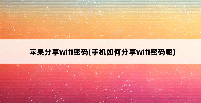 苹果分享wifi密码(手机如何分享wifi密码呢) 