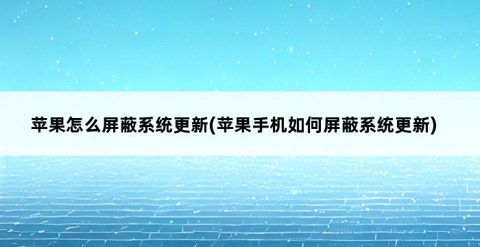 苹果怎么屏蔽系统更新(苹果手机如何屏蔽系统更新) 