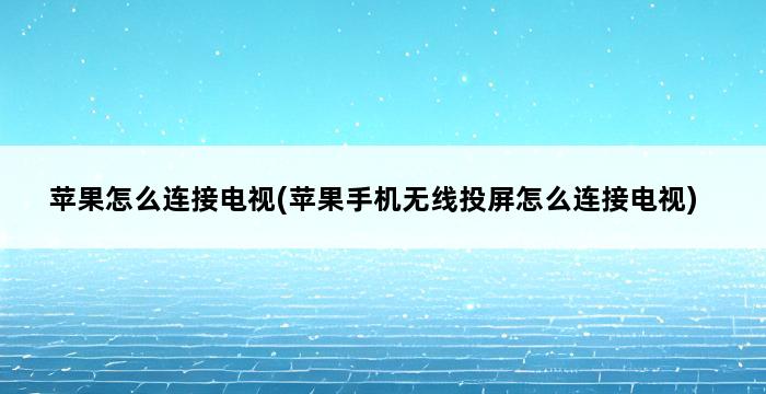 苹果怎么连接电视(苹果手机无线投屏怎么连接电视) 