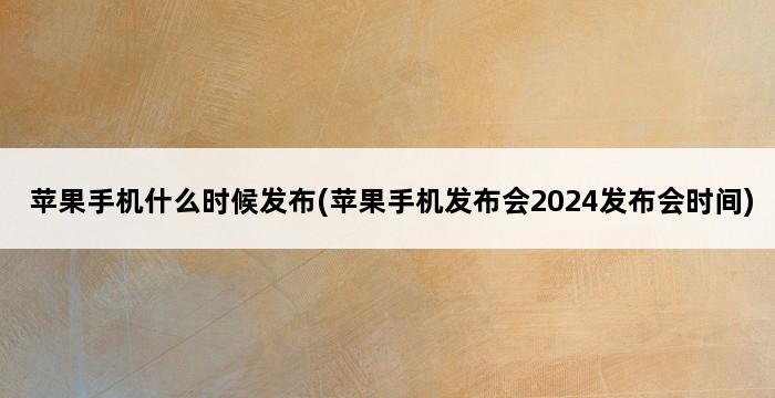 苹果手机什么时候发布(苹果手机发布会2024发布会时间) 