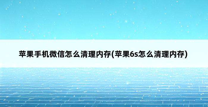 苹果手机微信怎么清理内存(苹果6s怎么清理内存) 