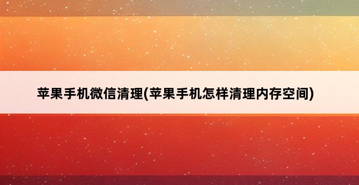 苹果手机微信清理(苹果手机怎样清理内存空间) 