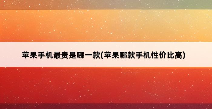 苹果手机最贵是哪一款(苹果哪款手机性价比高) 