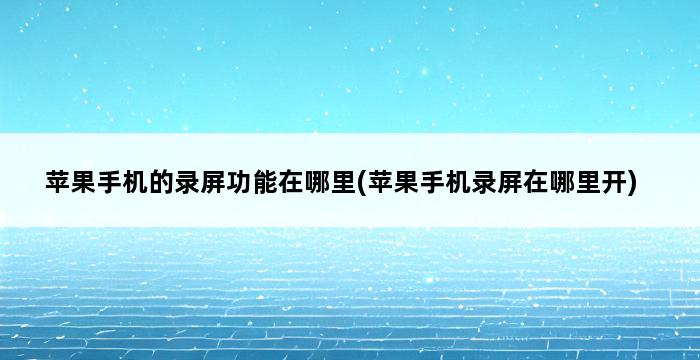 苹果手机的录屏功能在哪里(苹果手机录屏在哪里开) 