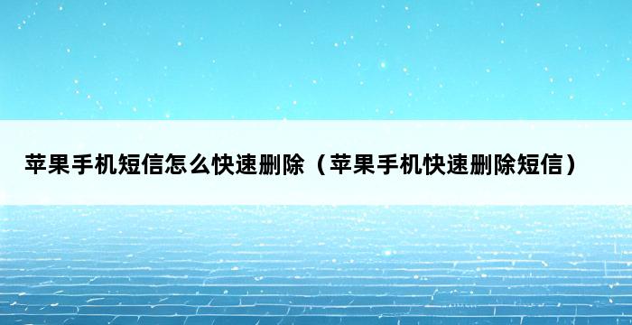 苹果手机短信怎么快速删除（苹果手机快速删除短信） 