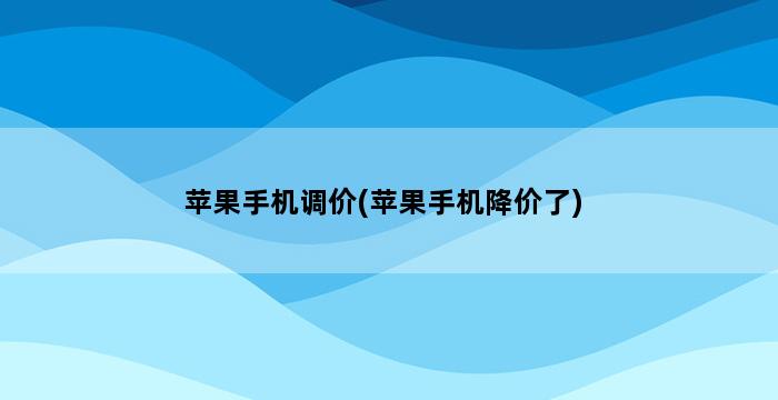 苹果手机调价(苹果手机降价了) 