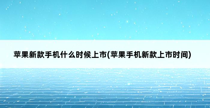 苹果新款手机什么时候上市(苹果手机新款上市时间) 