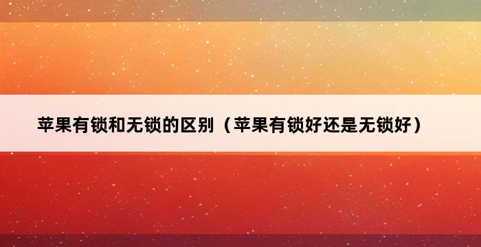 苹果有锁和无锁的区别（苹果有锁好还是无锁好） 