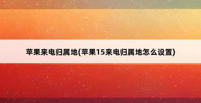 苹果来电归属地(苹果15来电归属地怎么设置) 