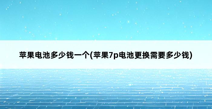 苹果电池多少钱一个(苹果7p电池更换需要多少钱) 