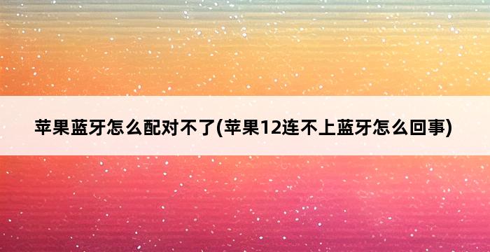 苹果蓝牙怎么配对不了(苹果12连不上蓝牙怎么回事) 