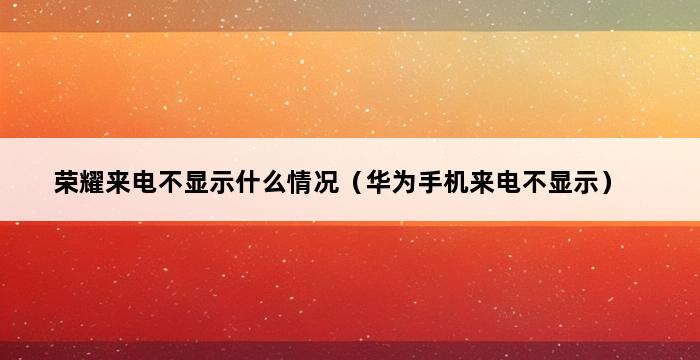 荣耀来电不显示什么情况（华为手机来电不显示） 